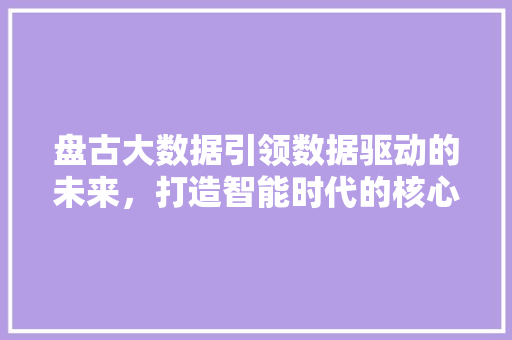 盘古大数据引领数据驱动的未来,打造智能时代的核心竞争力 盘古大数据引领数据驱动的未来,打造智能时代的核心竞争力