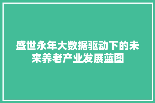 盛世永年大数据驱动下的未来养老产业发展蓝图