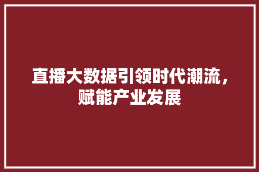 直播大数据引领时代潮流，赋能产业发展