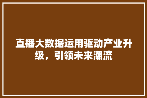 直播大数据运用驱动产业升级，引领未来潮流