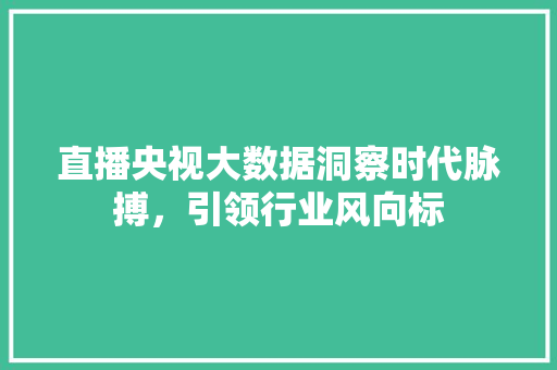 直播央视大数据洞察时代脉搏，引领行业风向标