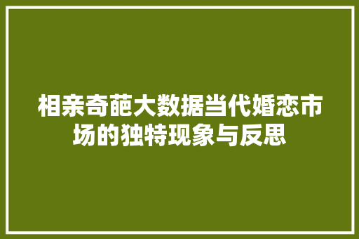 相亲奇葩大数据当代婚恋市场的独特现象与反思