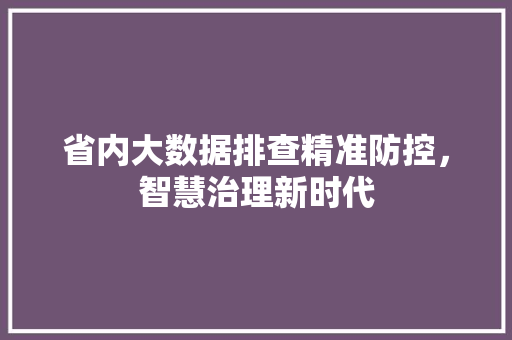 省内大数据排查精准防控,智慧治理新时代 省内大数据排查精准防控,智慧治理新时代