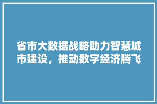 省市大数据战略助力智慧城市建设,推动数字经济腾飞 省市大数据战略助力智慧城市建设,推动数字经济腾飞
