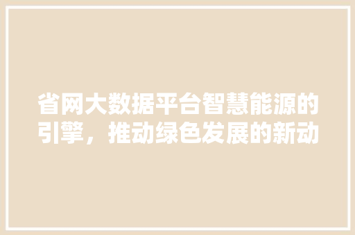 省网大数据平台智慧能源的引擎,推动绿色发展的新动力 省网大数据平台智慧能源的引擎,推动绿色发展的新动力