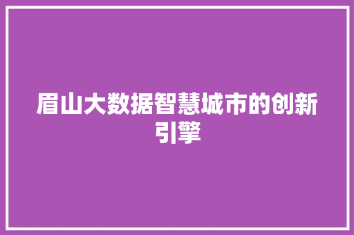 眉山大数据智慧城市的创新引擎 眉山大数据智慧城市的创新引擎