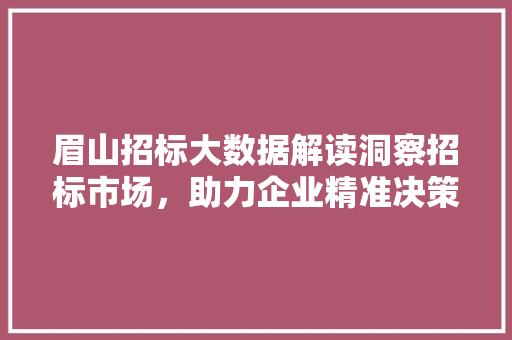 眉山招标大数据解读洞察招标市场,助力企业精准决策 眉山招标大数据解读洞察招标市场,助力企业精准决策