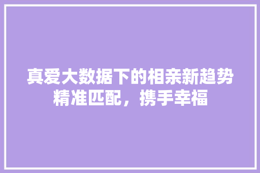 真爱大数据下的相亲新趋势精准匹配,携手幸福 真爱大数据下的相亲新趋势精准匹配,携手幸福