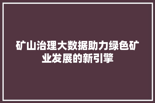 矿山治理大数据助力绿色矿业发展的新引擎