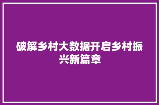 破解乡村大数据开启乡村振兴新篇章