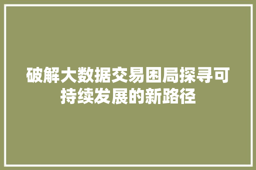 破解大数据交易困局探寻可持续发展的新路径
