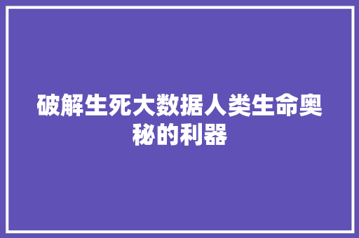 破解生死大数据人类生命奥秘的利器