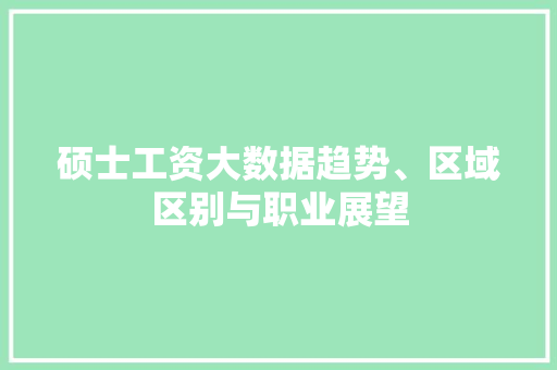 硕士工资大数据趋势、区域区别与职业展望