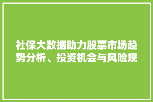 社保大数据助力股票市场趋势分析、投资机会与风险规避