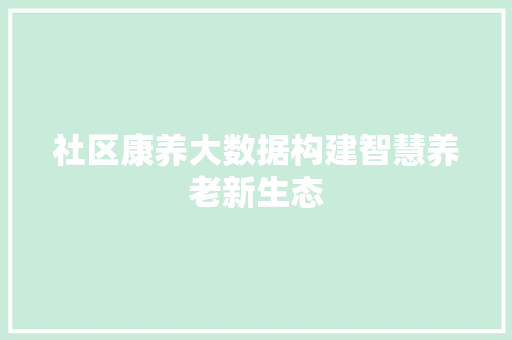 社区康养大数据构建智慧养老新生态 操作系统
