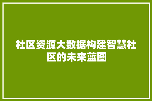 社区资源大数据构建智慧社区的未来蓝图