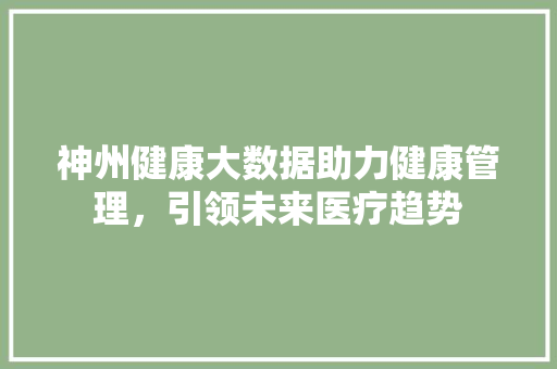 神州健康大数据助力健康管理，引领未来医疗趋势