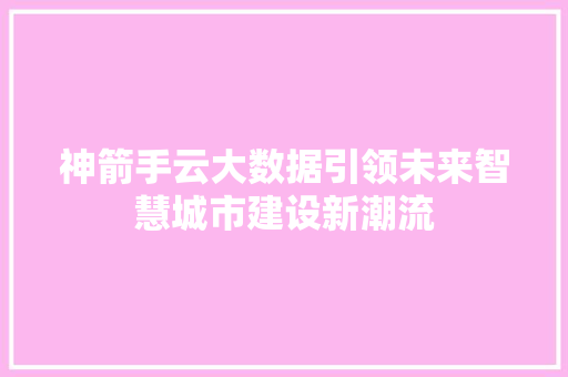 神箭手云大数据引领未来智慧城市建设新潮流 神箭手云大数据引领未来智慧城市建设新潮流