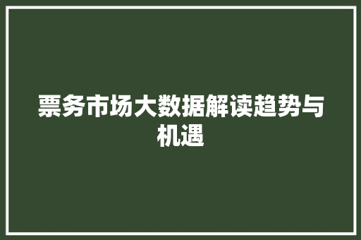 票务市场大数据解读趋势与机遇 票务市场大数据解读趋势与机遇