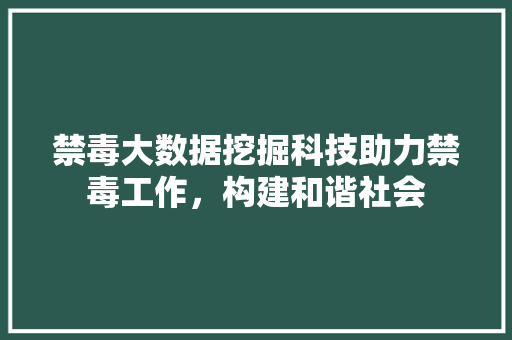 禁毒大数据挖掘科技助力禁毒工作，构建和谐社会