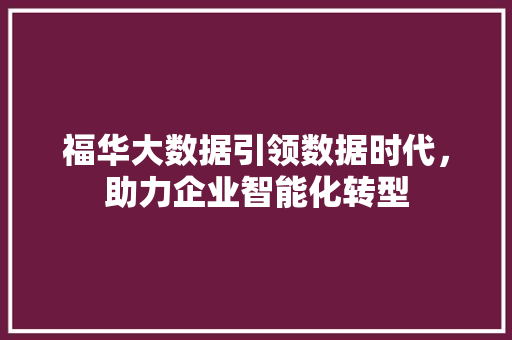 福华大数据引领数据时代，助力企业智能化转型