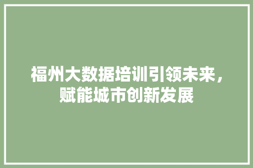 福州大数据培训引领未来，赋能城市创新发展