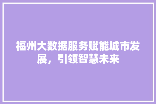 福州大数据服务赋能城市发展，引领智慧未来