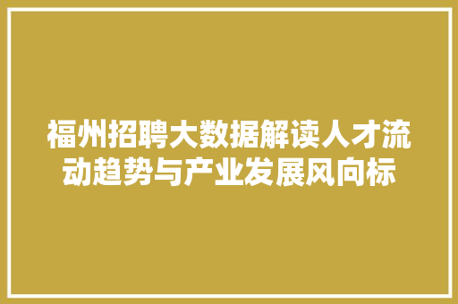 福州招聘大数据解读人才流动趋势与产业发展风向标 福州招聘大数据解读人才流动趋势与产业发展风向标