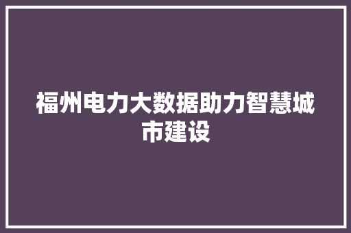 福州电力大数据助力智慧城市建设 福州电力大数据助力智慧城市建设