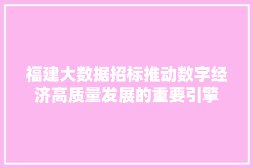 福建大数据招标推动数字经济高质量发展的重要引擎 福建大数据招标推动数字经济高质量发展的重要引擎