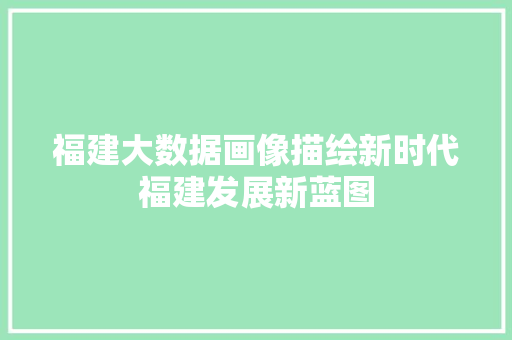 福建大数据画像描绘新时代福建发展新蓝图 福建大数据画像描绘新时代福建发展新蓝图