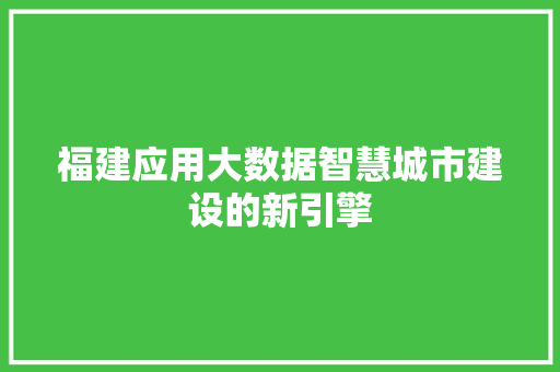 福建应用大数据智慧城市建设的新引擎 福建应用大数据智慧城市建设的新引擎