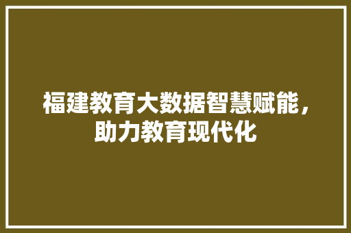 福建教育大数据智慧赋能,助力教育现代化 福建教育大数据智慧赋能,助力教育现代化