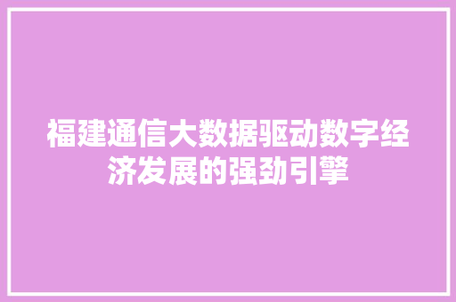 福建通信大数据驱动数字经济发展的强劲引擎
