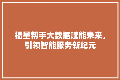 福星帮手大数据赋能未来，引领智能服务新纪元