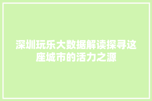 深圳玩乐大数据解读探寻这座城市的活力之源 深圳玩乐大数据解读探寻这座城市的活力之源
