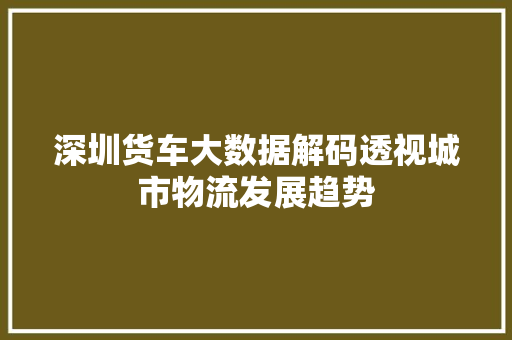 深圳货车大数据解码透视城市物流发展趋势