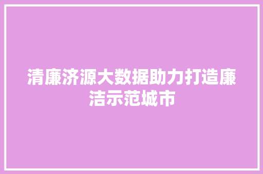 清廉济源大数据助力打造廉洁示范城市