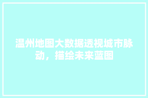 温州地图大数据透视城市脉动,描绘未来蓝图 温州地图大数据透视城市脉动,描绘未来蓝图