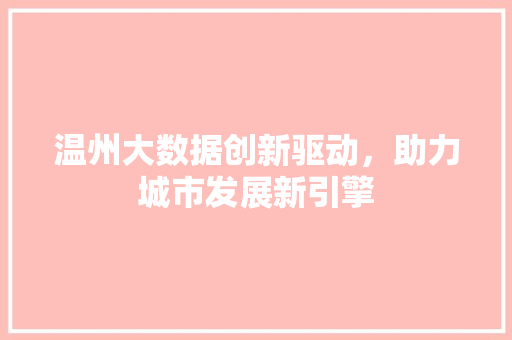 温州大数据创新驱动,助力城市发展新引擎 温州大数据创新驱动,助力城市发展新引擎