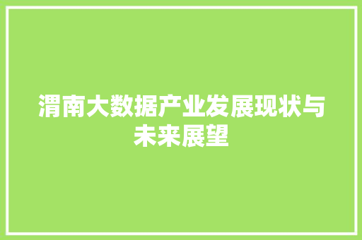 渭南大数据产业发展现状与未来展望 渭南大数据产业发展现状与未来展望