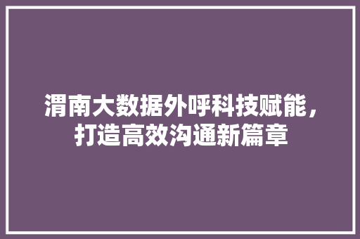 渭南大数据外呼科技赋能，打造高效沟通新篇章
