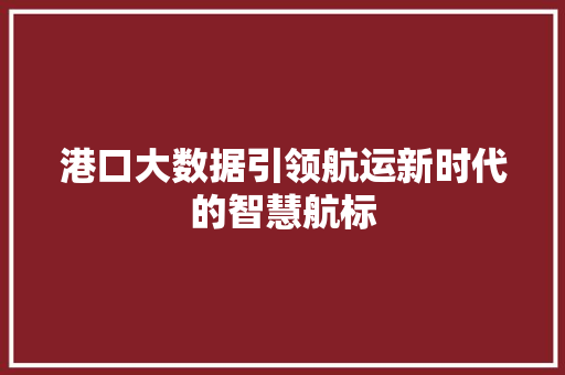港口大数据引领航运新时代的智慧航标 港口大数据引领航运新时代的智慧航标