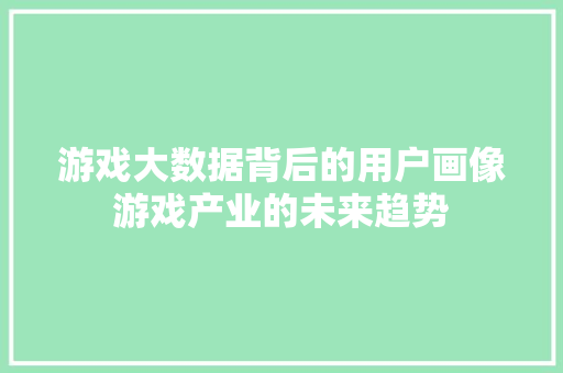 游戏大数据背后的用户画像游戏产业的未来趋势