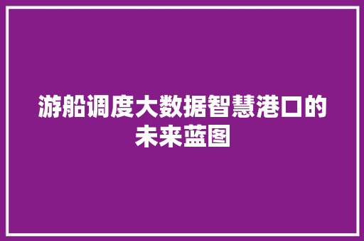游船调度大数据智慧港口的未来蓝图