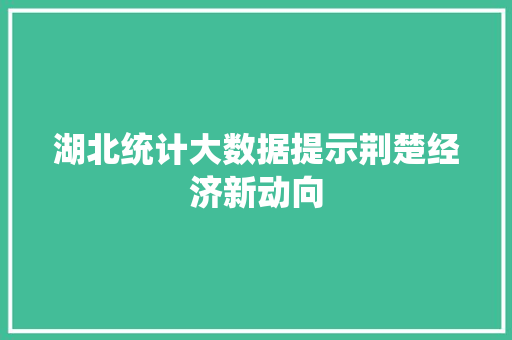 湖北统计大数据提示荆楚经济新动向