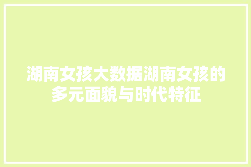 湖南女孩大数据湖南女孩的多元面貌与时代特征