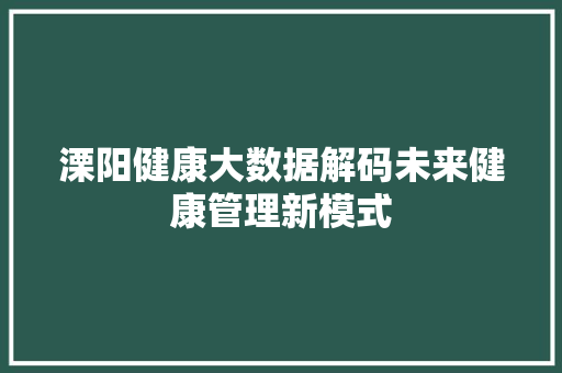 溧阳健康大数据解码未来健康管理新模式 溧阳健康大数据解码未来健康管理新模式