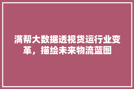 满帮大数据透视货运行业变革，描绘未来物流蓝图