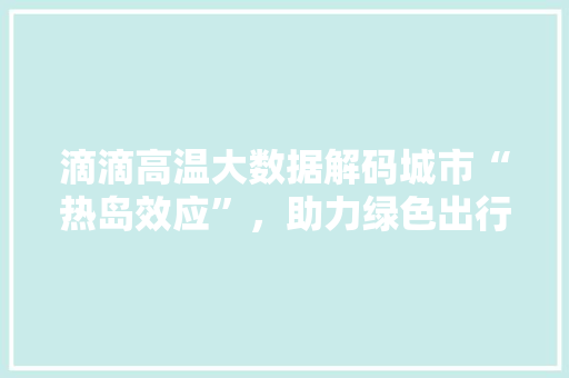 滴滴高温大数据解码城市“热岛效应”，助力绿色出行